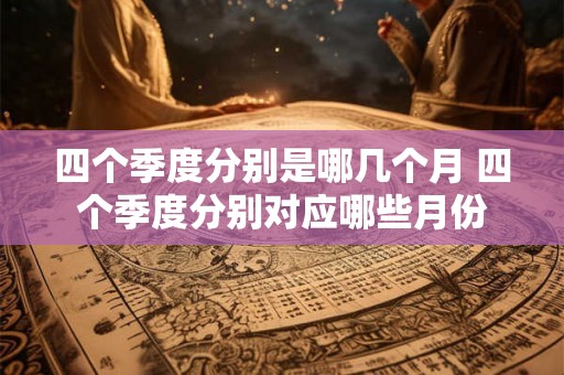 四个季度分别是哪几个月 四个季度分别对应哪些月份