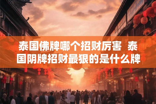 泰国佛牌哪个招财厉害  泰国阴牌招财最狠的是什么牌