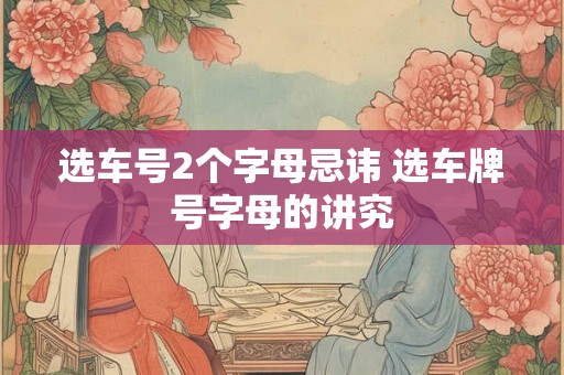 选车号2个字母忌讳 选车牌号字母的讲究