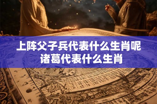 上阵父子兵代表什么生肖呢  诸葛代表什么生肖
