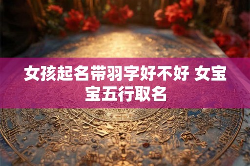 女孩起名带羽字好不好 女宝宝五行取名