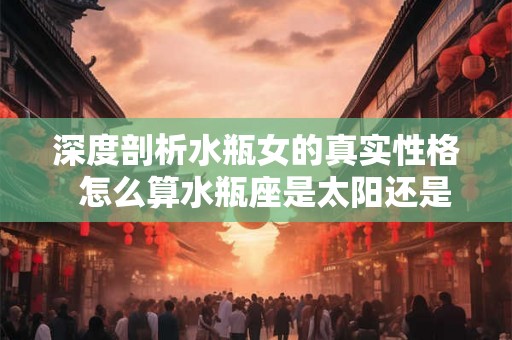 深度剖析水瓶女的真实性格  怎么算水瓶座是太阳还是月亮