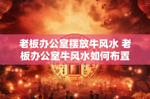 老板办公室摆放牛风水 老板办公室牛风水如何布置