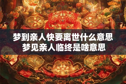 梦到亲人快要离世什么意思 梦见亲人临终是啥意思