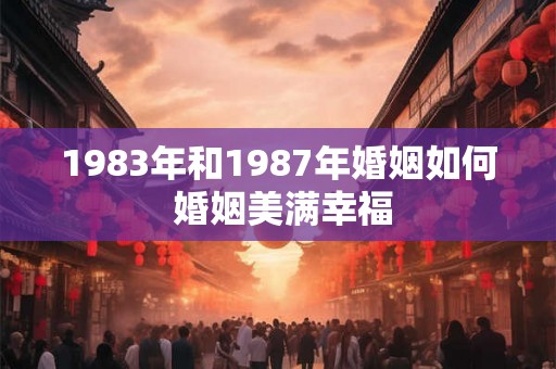 1983年和1987年婚姻如何 婚姻美满幸福 1983年和1987年婚姻如何 婚姻美满幸福