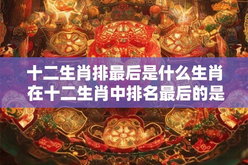 十二生肖排最后是什么生肖 在十二生肖中排名最后的是哪一个生肖 十二生肖排最后是什么生肖 在十二生肖中排名最后的是哪一个生肖
