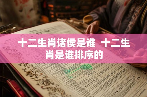十二生肖诸侯是谁  十二生肖是谁排序的