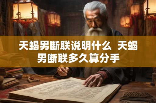 天蝎男断联说明什么 天蝎男断联多久算分手 天蝎男断联说明什么 天蝎男断联多久算分手