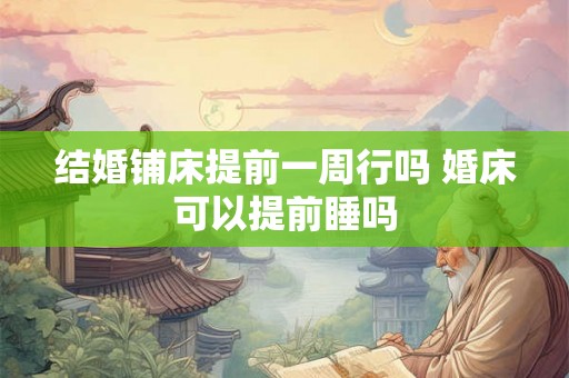 结婚铺床提前一周行吗 婚床可以提前睡吗 结婚铺床提前一周行吗 婚床可以提前睡吗