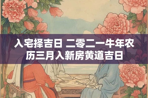 入宅择吉日 二零二一牛年农历三月入新房黄道吉日
