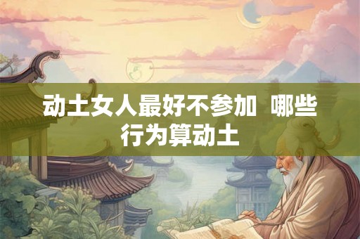 动土女人最好不参加 哪些行为算动土 动土女人最好不参加 哪些行为算动土