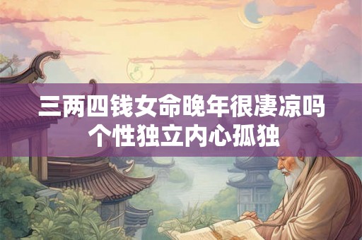 三两四钱女命晚年很凄凉吗 个性独立内心孤独 三两四钱女命晚年很凄凉吗 个性独立内心孤独
