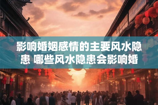 影响婚姻感情的主要风水隐患 哪些风水隐患会影响婚姻感情