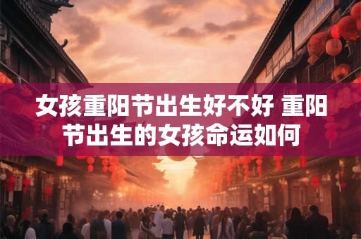 女孩重阳节出生好不好 重阳节出生的女孩命运如何