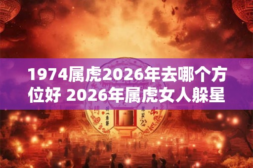 1974属虎2026年去哪个方位好 2026年属虎女人躲星方位