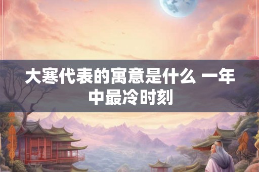 大寒代表的寓意是什么 一年中最冷时刻