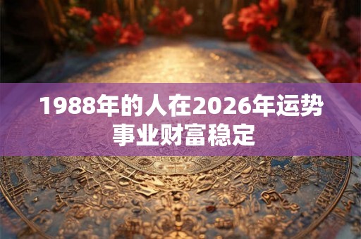 1988年的人在2026年运势 事业财富稳定