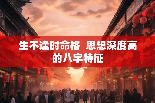 生不逢时命格  思想深度高的八字特征