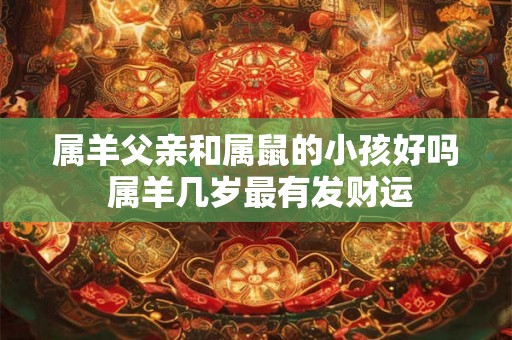 属羊父亲和属鼠的小孩好吗 属羊几岁最有发财运