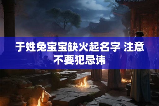 于姓兔宝宝缺火起名字 注意不要犯忌讳 于姓兔宝宝缺火起名字 注意不要犯忌讳
