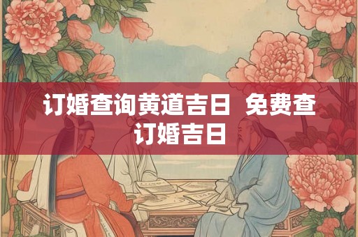 订婚查询黄道吉日  免费查订婚吉日