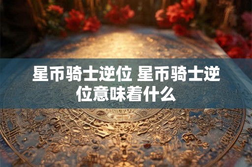 星币骑士逆位 星币骑士逆位意味着什么