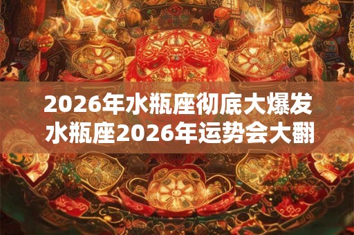 2026年水瓶座彻底大爆发 水瓶座2026年运势会大翻身吗 2026年水瓶座彻底大爆发 水瓶座2026年运势会大翻身吗