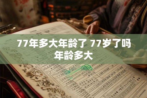 77年多大年龄了 77岁了吗年龄多大