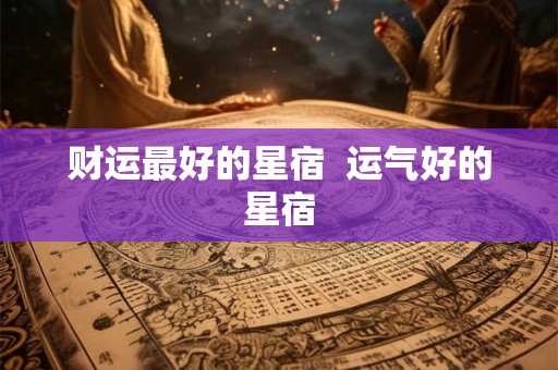 财运最好的星宿  运气好的星宿