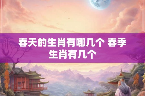春天的生肖有哪几个 春季生肖有几个