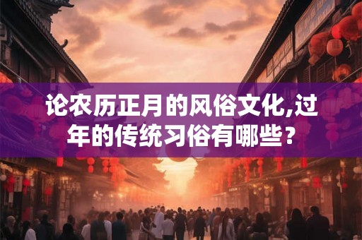 论农历正月的风俗文化,过年的传统习俗有哪些？