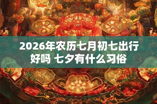 2026年农历七月初七出行好吗 七夕有什么习俗
