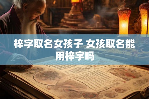 梓字取名女孩子 女孩取名能用梓字吗