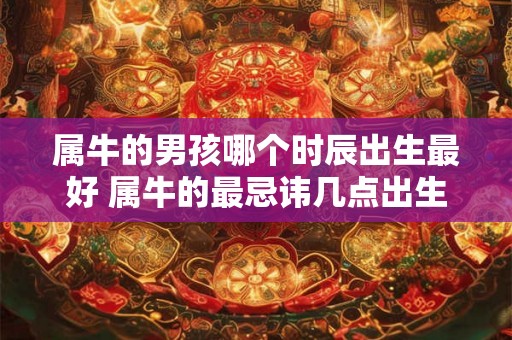 属牛的男孩哪个时辰出生最好 属牛的最忌讳几点出生
