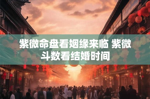 紫微命盘看姻缘来临 紫微斗数看结婚时间
