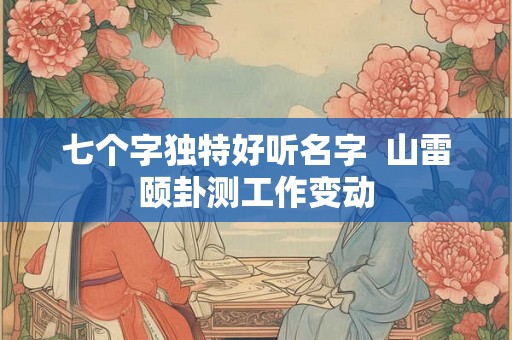 七个字独特好听名字  山雷颐卦测工作变动