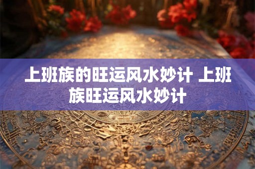 上班族的旺运风水妙计 上班族旺运风水妙计