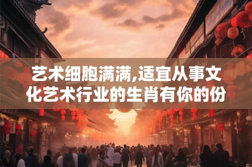 艺术细胞满满,适宜从事文化艺术行业的生肖有你的份儿吗？