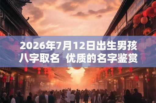 2026年7月12日出生男孩八字取名  优质的名字鉴赏
