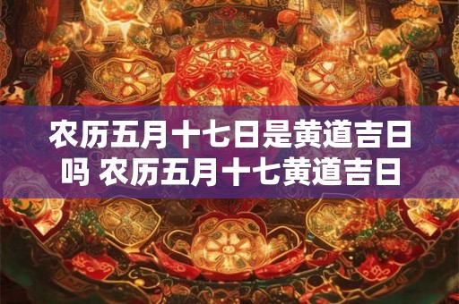 农历五月十七日是黄道吉日吗 农历五月十七黄道吉日