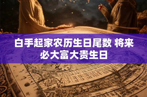 白手起家农历生日尾数 将来必大富大贵生日