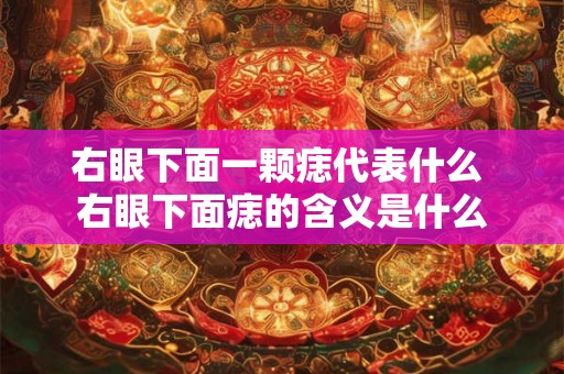 右眼下面一颗痣代表什么 右眼下面痣的含义是什么