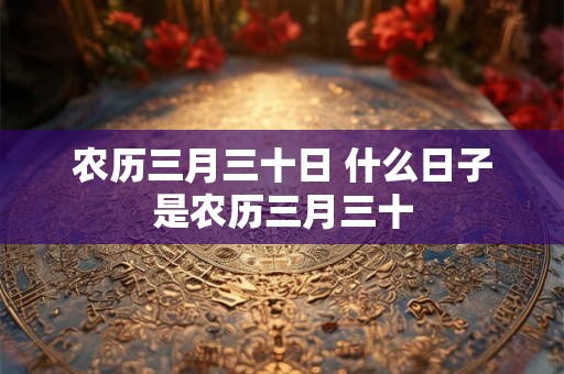 农历三月三十日 什么日子是农历三月三十 农历三月三十日 什么日子是农历三月三十