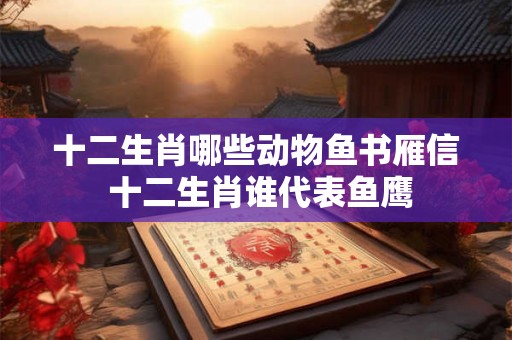 十二生肖哪些动物鱼书雁信 十二生肖谁代表鱼鹰
