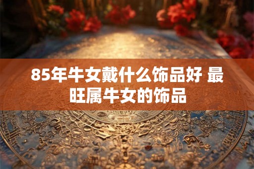 85年牛女戴什么饰品好 最旺属牛女的饰品