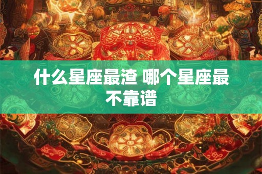 什么星座最渣 哪个星座最不靠谱