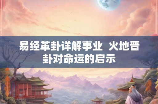 易经革卦详解事业  火地晋卦对命运的启示