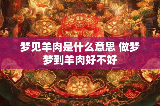 梦见羊肉是什么意思 做梦梦到羊肉好不好