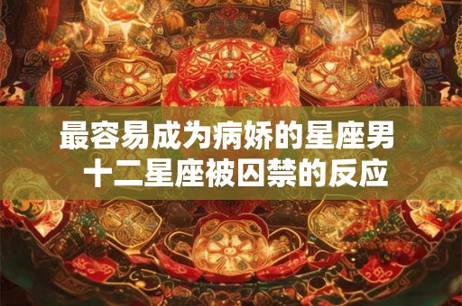 最容易成为病娇的星座男 十二星座被囚禁的反应 最容易成为病娇的星座男 十二星座被囚禁的反应