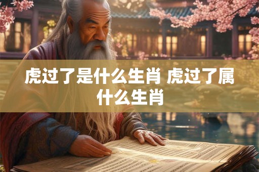 虎过了是什么生肖 虎过了属什么生肖